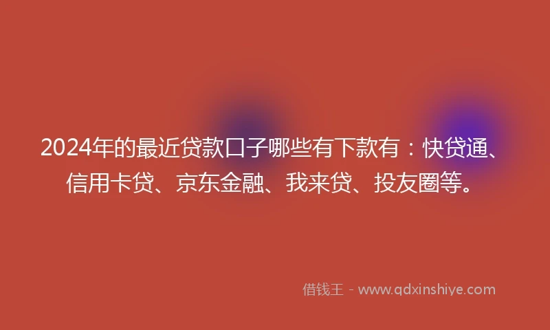 2024年的最近贷款口子哪些有下款有：快贷通、信用卡贷、京东金融、我来贷、投友圈等。