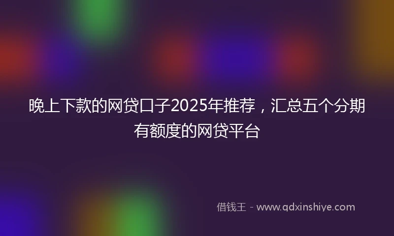 晚上下款的网贷口子2025年推荐，汇总五个分期有额度的网贷平台