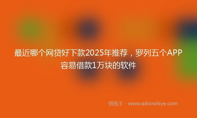 最近哪个网贷好下款2025年推荐，罗列五个APP容易借款1万块的软件