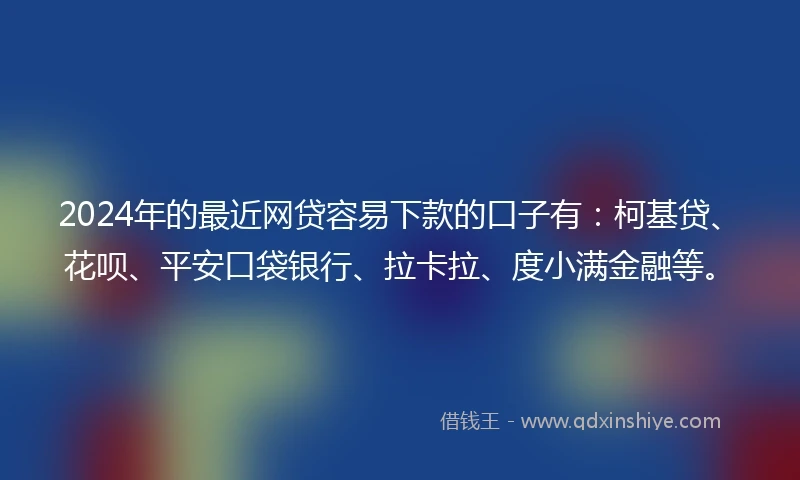 2024年的最近网贷容易下款的口子有：柯基贷、花呗、平安口袋银行、拉卡拉、度小满金融等。