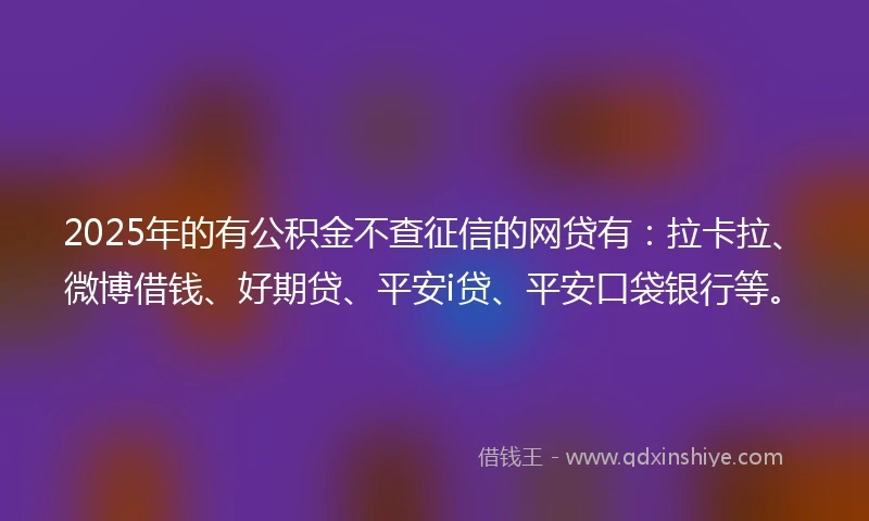 2025年的有公积金不查征信的网贷有:拉卡拉、微博借钱、好期贷、平安i贷、平安口袋银行等。