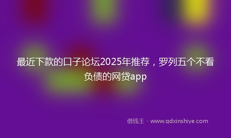 最近下款的口子论坛2025年推荐，罗列五个不看负债的网贷app