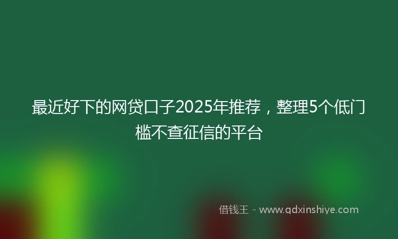 最近好下的网贷口子2025年推荐，整理5个低门槛不查征信的平台