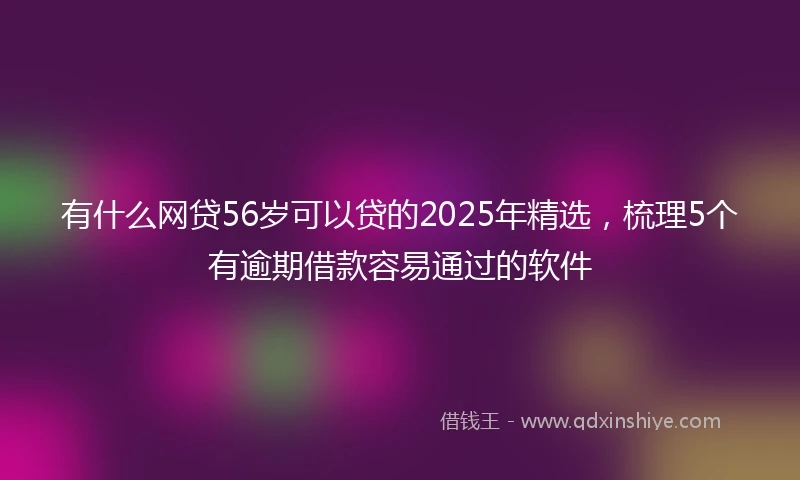 有什么网贷56岁可以贷的2025年精选，梳理5个有逾期借款容易通过的软件