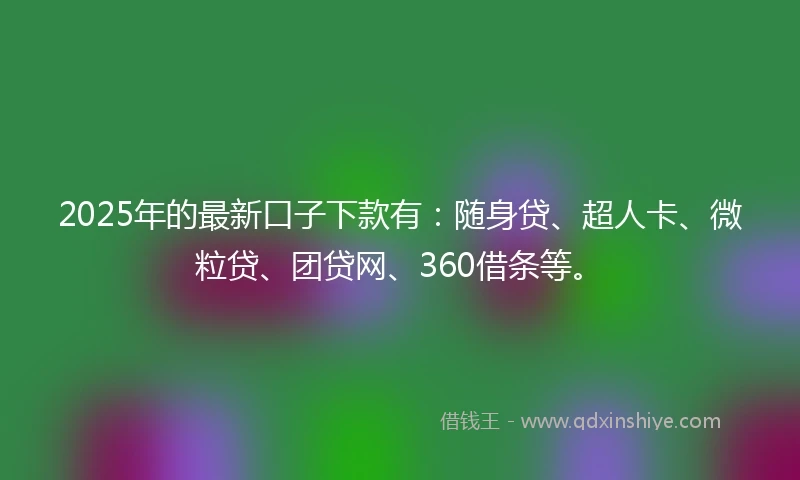 2025年的最新口子下款有：随身贷、超人卡、微粒贷、团贷网、360借条等。