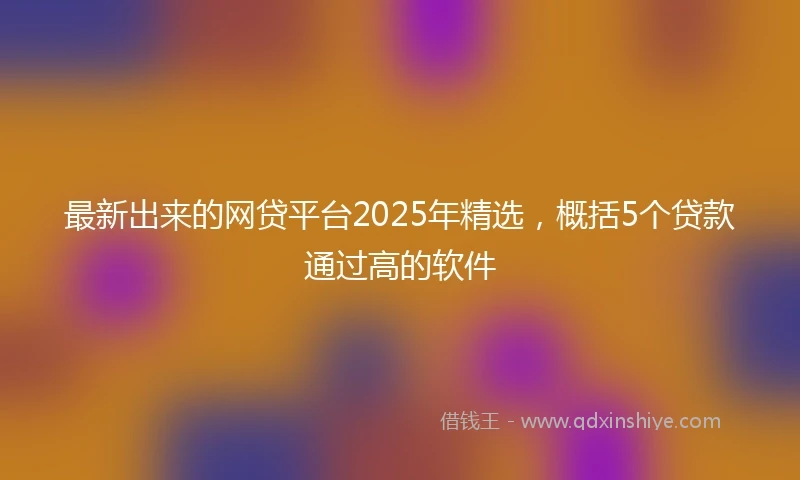 最新出来的网贷平台2025年精选，概括5个贷款通过高的软件