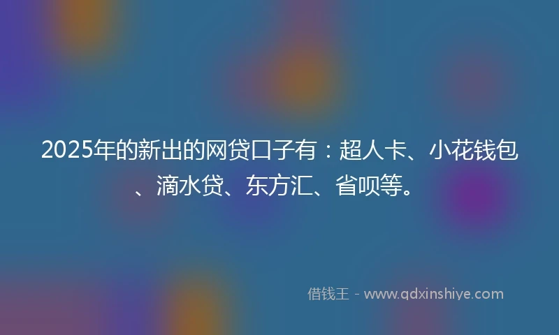 2025年的新出的网贷口子有：超人卡、小花钱包、滴水贷、东方汇、省呗等。