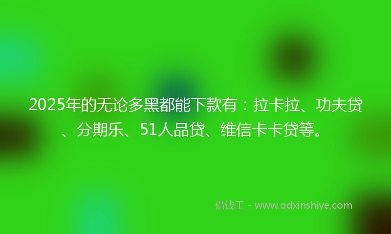 2025年的无论多黑都能下款有:拉卡拉、功夫贷、分期乐、51人品贷、维信卡卡贷等。
