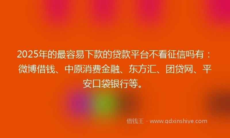 2025年的最容易下款的贷款平台不看征信吗有：微博借钱、中原消费金融、东方汇、团贷网、平安口袋银行等。