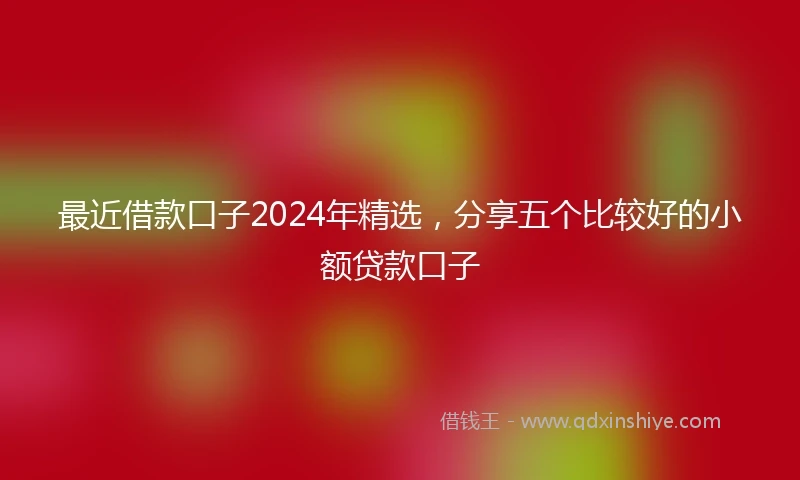 最近借款口子2024年精选，分享五个比较好的小额贷款口子