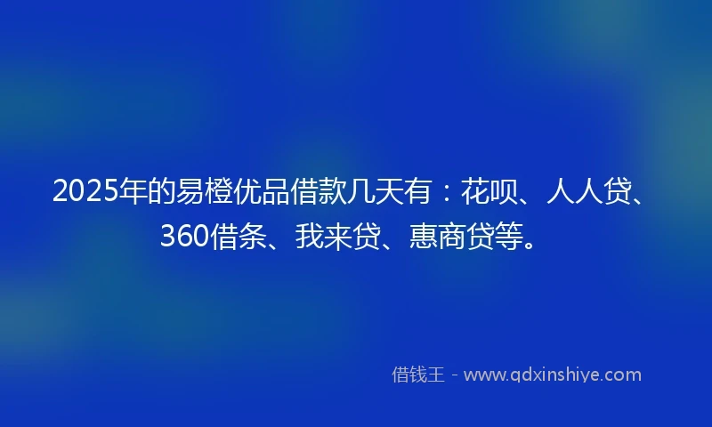 2025年的易橙优品借款几天有：花呗、人人贷、360借条、我来贷、惠商贷等。
