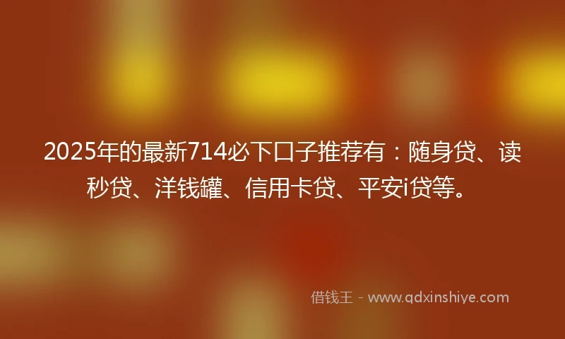 2025年的最新714必下口子推荐有：随身贷、读秒贷、洋钱罐、信用卡贷、平安i贷等。