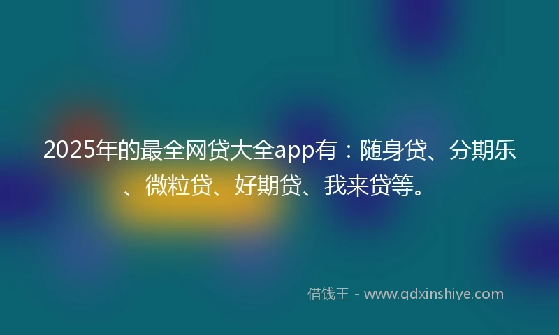 2025年的最全网贷大全app有：随身贷、分期乐、微粒贷、好期贷、我来贷等。