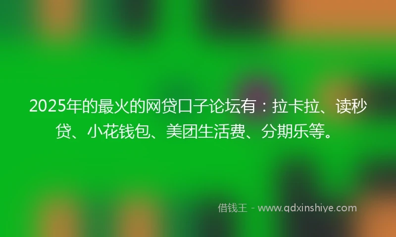 2025年的最火的网贷口子论坛有：拉卡拉、读秒贷、小花钱包、美团生活费、分期乐等。