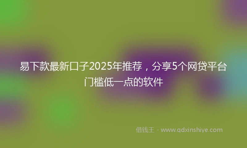 易下款最新口子2025年推荐，分享5个网贷平台门槛低一点的软件