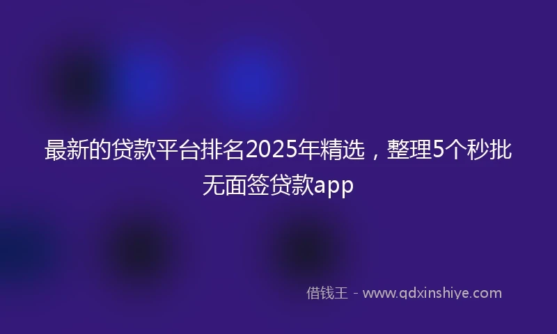 最新的贷款平台排名2025年精选，整理5个秒批无面签贷款app