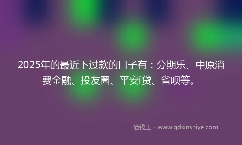 2025年的最近下过款的口子有：分期乐、中原消费金融、投友圈、平安i贷、省呗等。