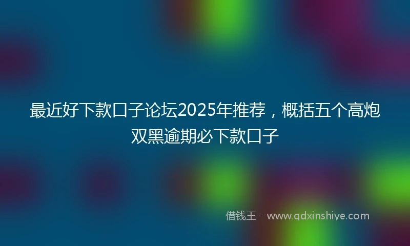 最近好下款口子论坛2025年推荐，概括五个高炮双黑逾期必下款口子