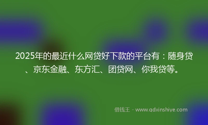 2025年的最近什么网贷好下款的平台有：随身贷、京东金融、东方汇、团贷网、你我贷等。
