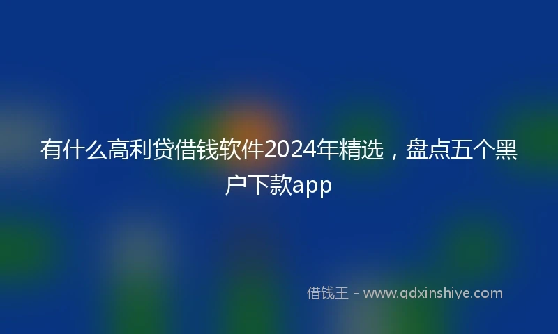 有什么高利贷借钱软件2024年精选,盘点五个黑户下款app