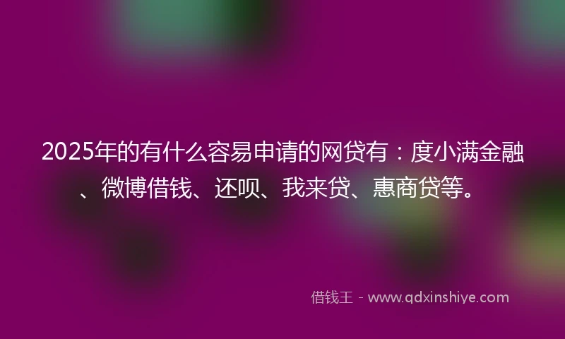 2025年的有什么容易申请的网贷有：度小满金融、微博借钱、还呗、我来贷、惠商贷等。