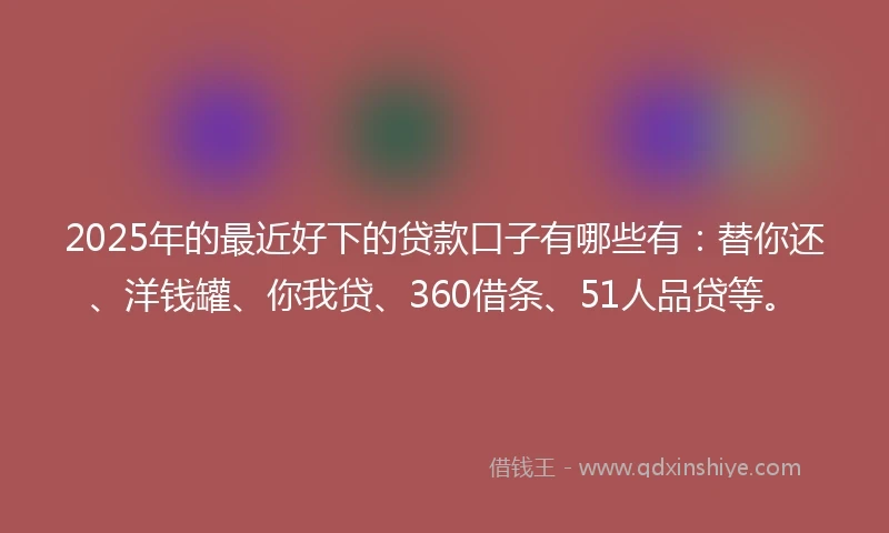 2025年的最近好下的贷款口子有哪些有：替你还、洋钱罐、你我贷、360借条、51人品贷等。