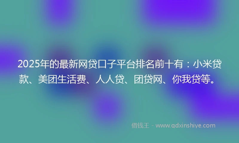 2025年的最新网贷口子平台排名前十有：小米贷款、美团生活费、人人贷、团贷网、你我贷等。
