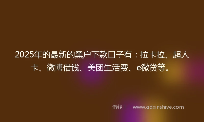 2025年的最新的黑户下款口子有：拉卡拉、超人卡、微博借钱、美团生活费、e微贷等。
