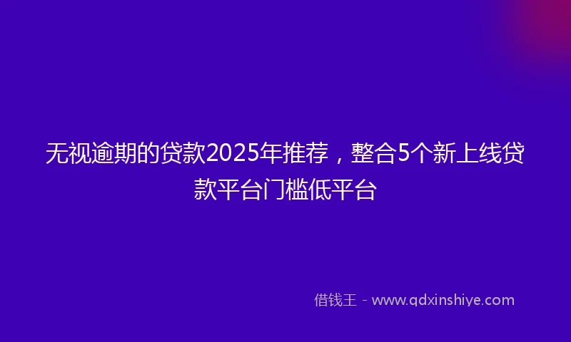 无视逾期的贷款2025年推荐，整合5个新上线贷款平台门槛低平台