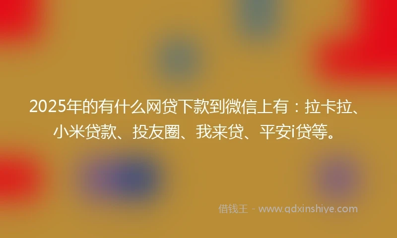 2025年的有什么网贷下款到微信上有：拉卡拉、小米贷款、投友圈、我来贷、平安i贷等。