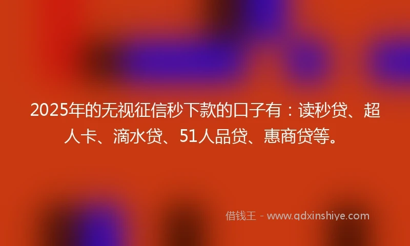 2025年的无视征信秒下款的口子有：读秒贷、超人卡、滴水贷、51人品贷、惠商贷等。