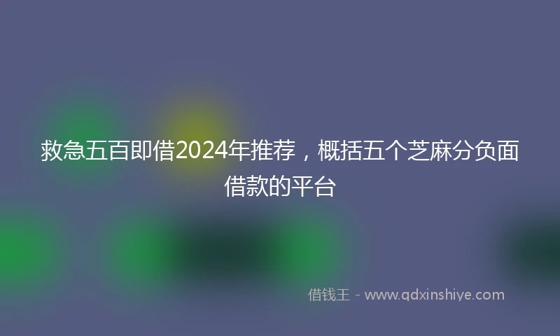 救急五百即借2024年推荐，概括五个芝麻分负面借款的平台