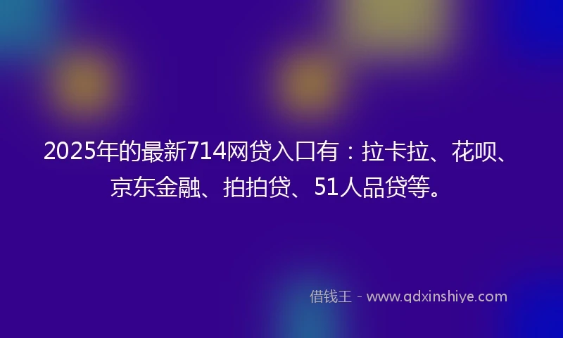 2025年的最新714网贷入口有：拉卡拉、花呗、京东金融、拍拍贷、51人品贷等。
