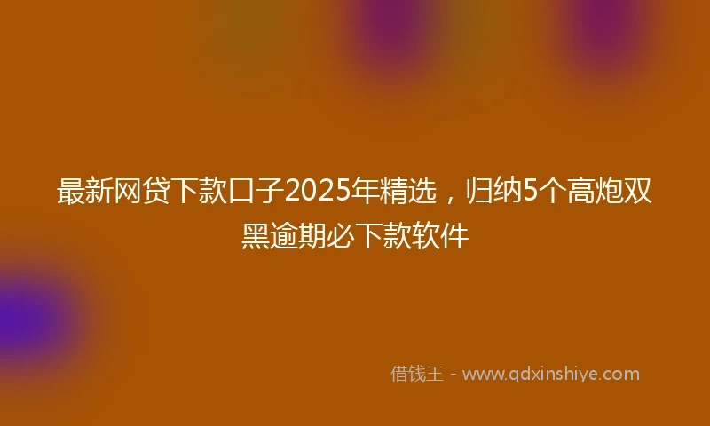 最新网贷下款口子2025年精选，归纳5个高炮双黑逾期必下款软件