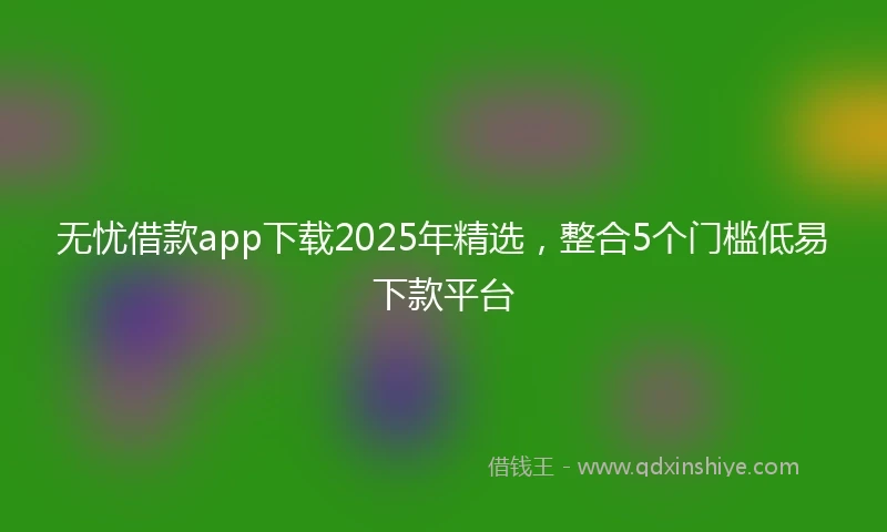 无忧借款app下载2025年精选，整合5个门槛低易下款平台
