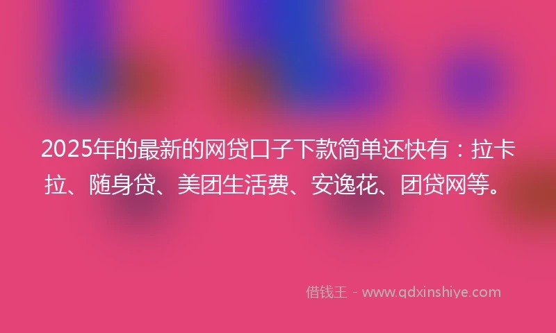 2025年的最新的网贷口子下款简单还快有：拉卡拉、随身贷、美团生活费、安逸花、团贷网等。