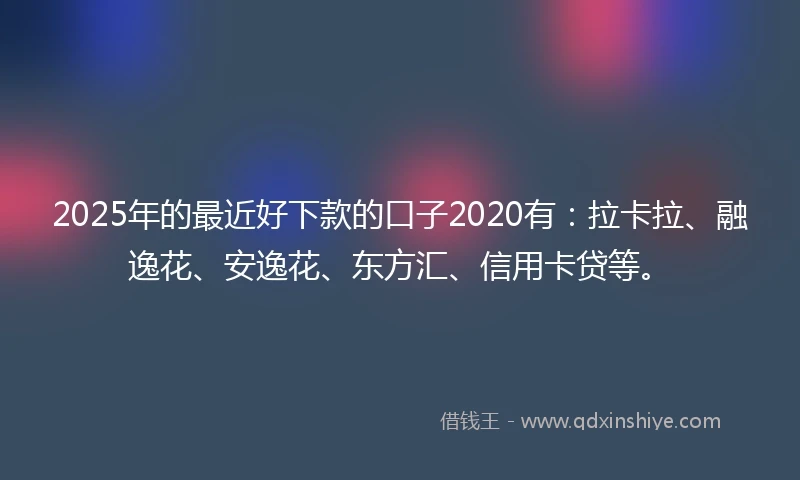 2025年的最近好下款的口子2020有：拉卡拉、融逸花、安逸花、东方汇、信用卡贷等。