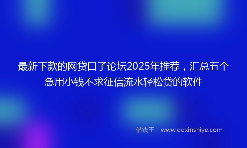 最新下款的网贷口子论坛2025年推荐，汇总五个急用小钱不求征信流水轻松贷的软件