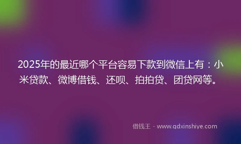 2025年的最近哪个平台容易下款到微信上有：小米贷款、微博借钱、还呗、拍拍贷、团贷网等。