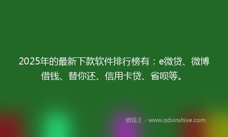 2025年的最新下款软件排行榜有：e微贷、微博借钱、替你还、信用卡贷、省呗等。