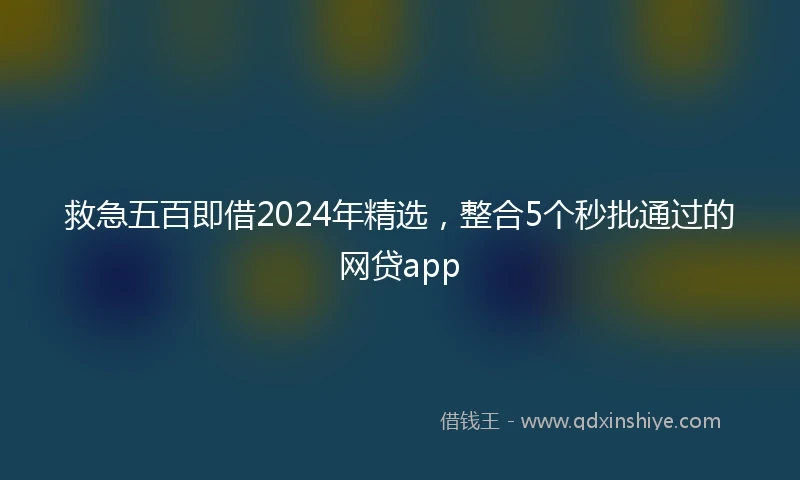 救急五百即借2024年精选,整合5个秒批通过的网贷app