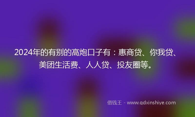 2024年的有别的高炮口子有：惠商贷、你我贷、美团生活费、人人贷、投友圈等。