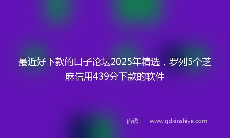 最近好下款的口子论坛2025年精选，罗列5个芝麻信用439分下款的软件