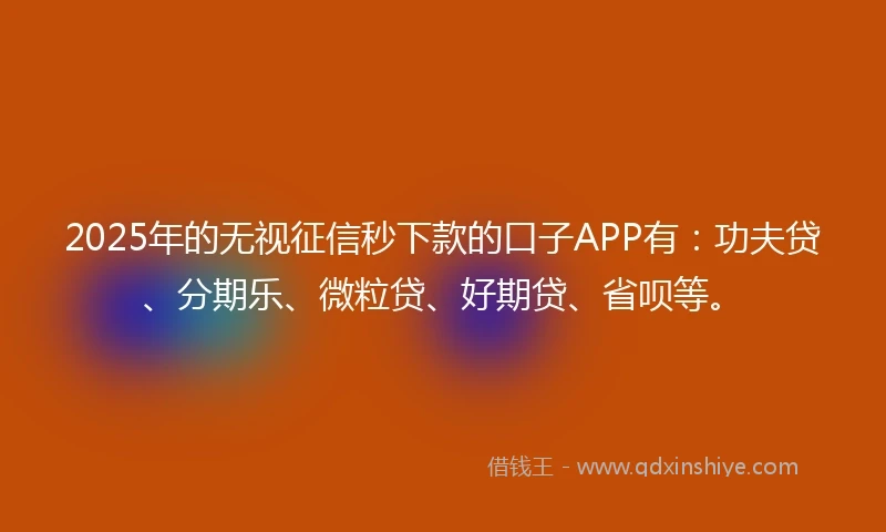 2025年的无视征信秒下款的口子APP有：功夫贷、分期乐、微粒贷、好期贷、省呗等。