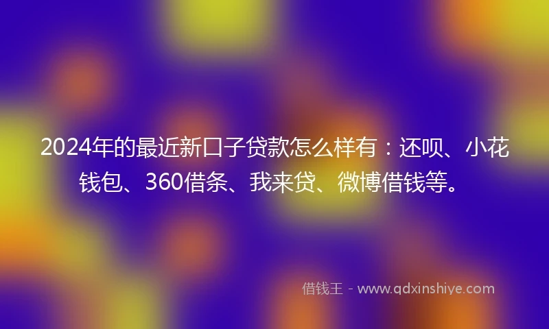 2024年的最近新口子贷款怎么样有：还呗、小花钱包、360借条、我来贷、微博借钱等。