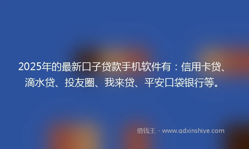 2025年的最新口子贷款手机软件有：信用卡贷、滴水贷、投友圈、我来贷、平安口袋银行等。