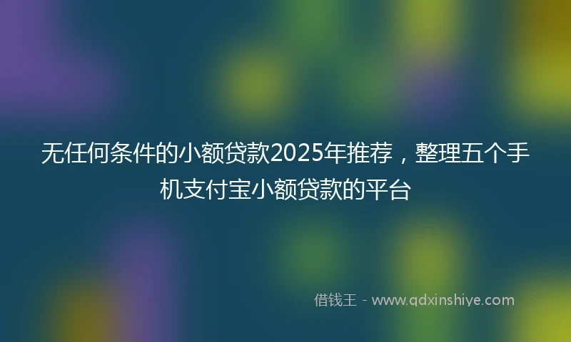 无任何条件的小额贷款2025年推荐，整理五个手机支付宝小额贷款的平台