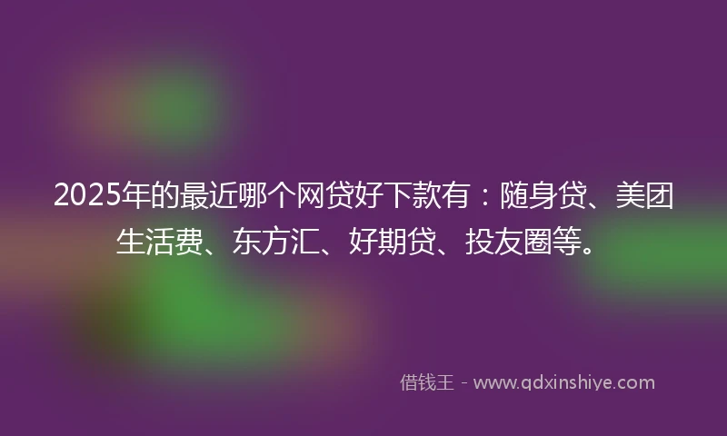 2025年的最近哪个网贷好下款有：随身贷、美团生活费、东方汇、好期贷、投友圈等。