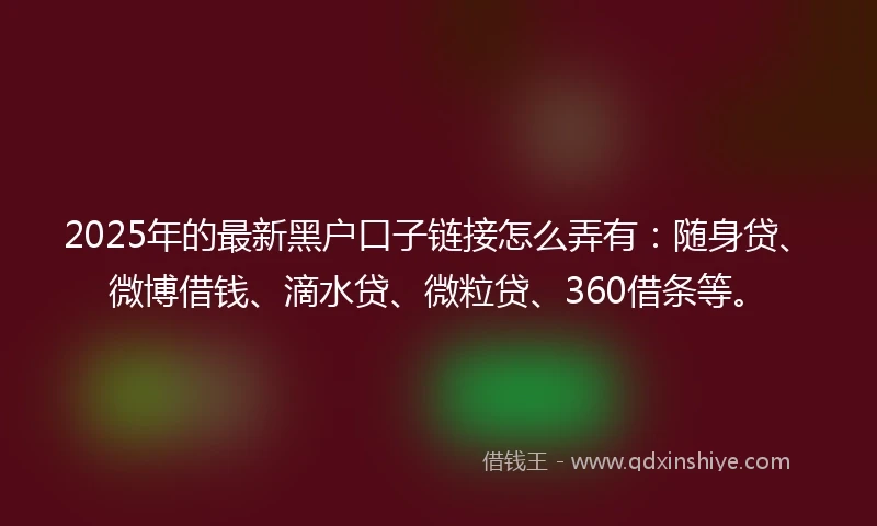 2025年的最新黑户口子链接怎么弄有：随身贷、微博借钱、滴水贷、微粒贷、360借条等。