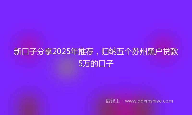 新口子分享2025年推荐，归纳五个苏州黑户贷款5万的口子